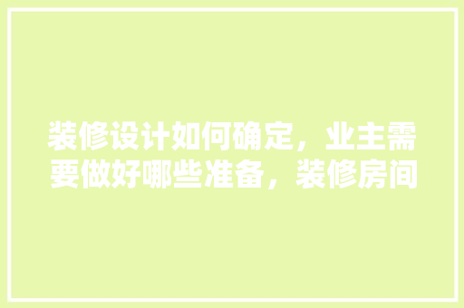 装修设计如何确定，业主需要做好哪些准备，装修房间需要做什么准备工作。 装修设计如何确定，业主需要做好哪些准备，装修房间需要做什么准备工作。 家居设计