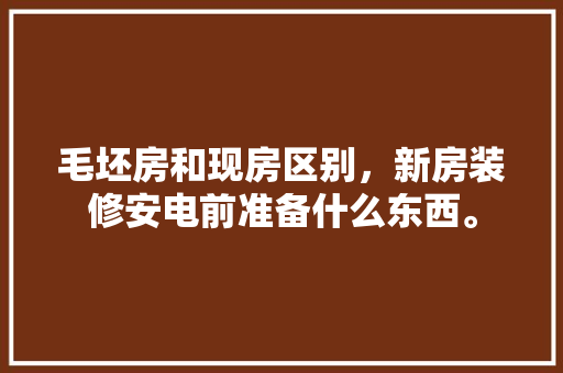 毛坯房和现房区别，新房装修安电前准备什么东西。 毛坯房和现房区别，新房装修安电前准备什么东西。 二手房