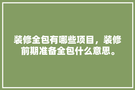 装修全包有哪些项目，装修前期准备全包什么意思。 装修全包有哪些项目，装修前期准备全包什么意思。 装修知识