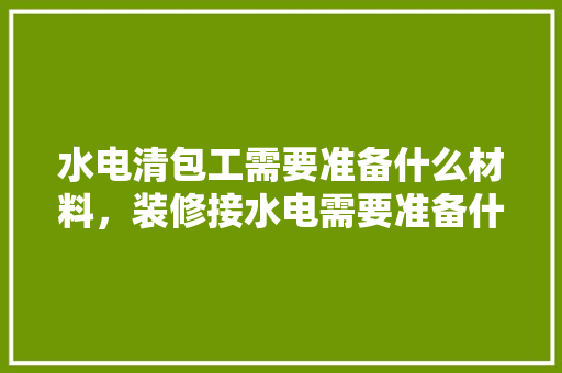 水电清包工需要准备什么材料，装修接水电需要准备什么东西。 水电清包工需要准备什么材料，装修接水电需要准备什么东西。 买房须知