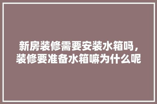 新房装修需要安装水箱吗，装修要准备水箱嘛为什么呢。 新房装修需要安装水箱吗，装修要准备水箱嘛为什么呢。 装修知识