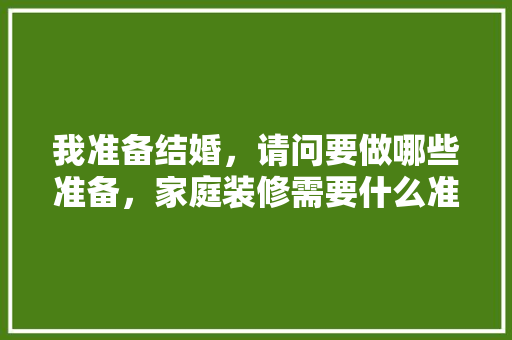 我准备结婚，请问要做哪些准备，家庭装修需要什么准备材料。 我准备结婚，请问要做哪些准备，家庭装修需要什么准备材料。 家居设计