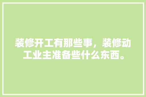 装修开工有那些事，装修动工业主准备些什么东西。 装修开工有那些事，装修动工业主准备些什么东西。 买房须知