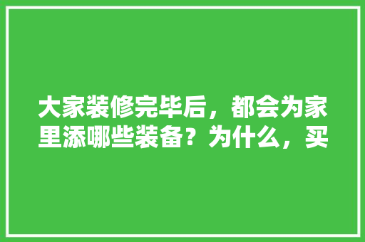 大家装修完毕后，都会为家里添哪些装备？为什么，买房装修结婚准备什么东西。 大家装修完毕后，都会为家里添哪些装备？为什么，买房装修结婚准备什么东西。 家居设计