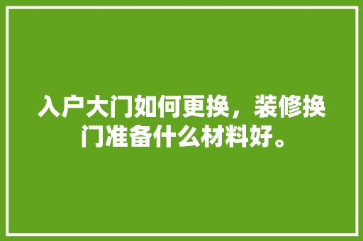 入户大门如何更换，装修换门准备什么材料好。 入户大门如何更换，装修换门准备什么材料好。 买房须知