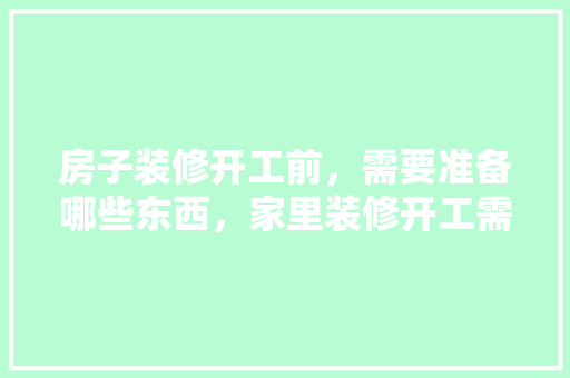房子装修开工前，需要准备哪些东西，家里装修开工需准备什么东西。 房子装修开工前，需要准备哪些东西，家里装修开工需准备什么东西。 买房须知