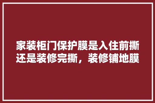 家装柜门保护膜是入住前撕还是装修完撕，装修铺地膜后做什么准备工作。 家装柜门保护膜是入住前撕还是装修完撕，装修铺地膜后做什么准备工作。 二手房