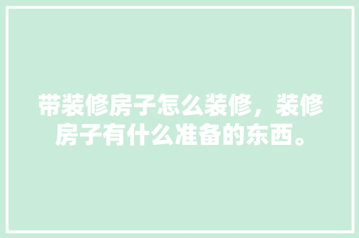带装修房子怎么装修，装修房子有什么准备的东西。 带装修房子怎么装修，装修房子有什么准备的东西。 买房须知