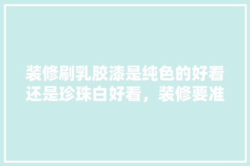 装修刷乳胶漆是纯色的好看还是珍珠白好看，装修要准备什么涂料好看呢。 装修刷乳胶漆是纯色的好看还是珍珠白好看，装修要准备什么涂料好看呢。 家居装饰
