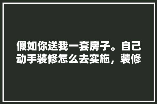 假如你送我一套房子。自己动手装修怎么去实施，装修砸墙后要做什么准备工作。 假如你送我一套房子。自己动手装修怎么去实施，装修砸墙后要做什么准备工作。 家居设计