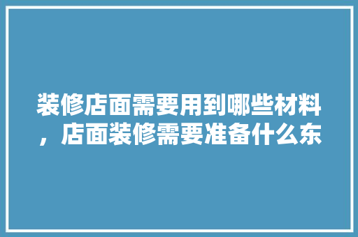 装修店面需要用到哪些材料，店面装修需要准备什么东西。 装修店面需要用到哪些材料，店面装修需要准备什么东西。 家居装饰