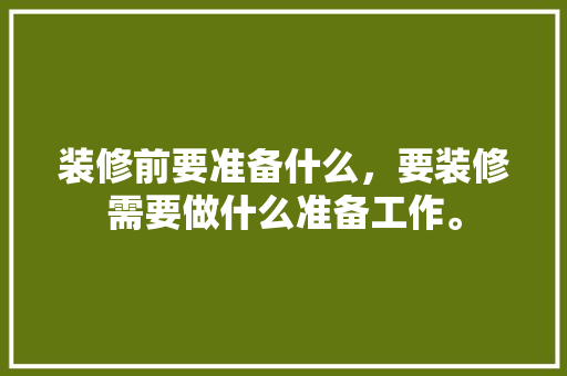 装修前要准备什么，要装修需要做什么准备工作。 装修前要准备什么，要装修需要做什么准备工作。 家居装饰