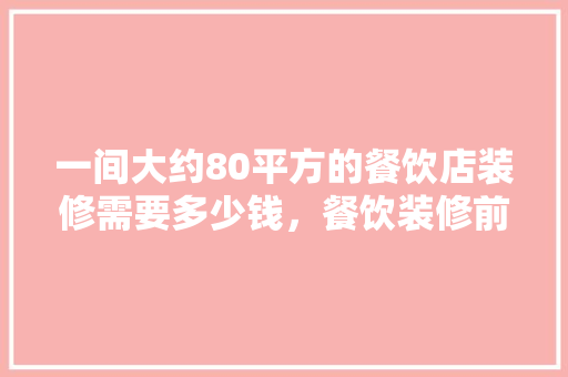 一间大约80平方的餐饮店装修需要多少钱，餐饮装修前需要准备什么东西。 一间大约80平方的餐饮店装修需要多少钱，餐饮装修前需要准备什么东西。 买房须知
