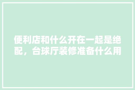 便利店和什么开在一起是绝配，台球厅装修准备什么用品好。 便利店和什么开在一起是绝配，台球厅装修准备什么用品好。 买房须知