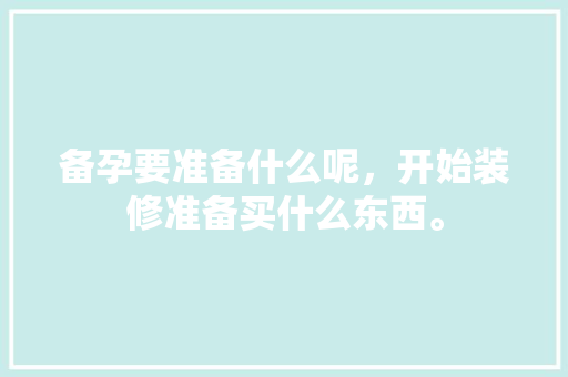 备孕要准备什么呢，开始装修准备买什么东西。 备孕要准备什么呢，开始装修准备买什么东西。 家居设计
