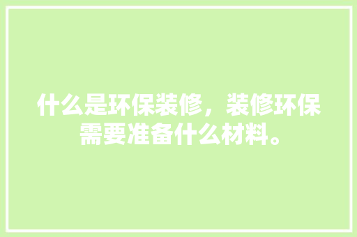 什么是环保装修，装修环保需要准备什么材料。 什么是环保装修，装修环保需要准备什么材料。 买房须知