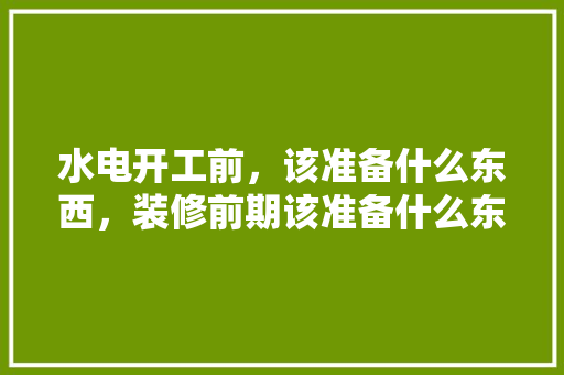 水电开工前，该准备什么东西，装修前期该准备什么东西呢。 水电开工前，该准备什么东西，装修前期该准备什么东西呢。 家居设计
