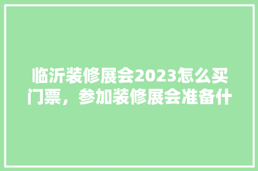 临沂装修展会2023怎么买门票，参加装修展会准备什么东西。 临沂装修展会2023怎么买门票，参加装修展会准备什么东西。 装修知识