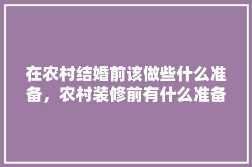 在农村结婚前该做些什么准备，农村装修前有什么准备的东西。 在农村结婚前该做些什么准备，农村装修前有什么准备的东西。 装修知识