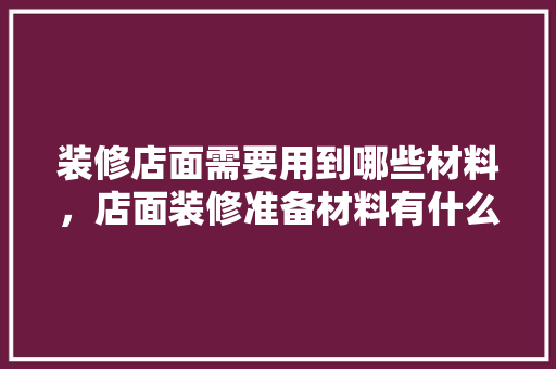 装修店面需要用到哪些材料，店面装修准备材料有什么要求。 装修店面需要用到哪些材料，店面装修准备材料有什么要求。 家居装饰