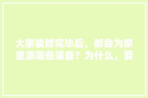 大家装修完毕后，都会为家里添哪些装备？为什么，要装修先准备什么好呢图片。 大家装修完毕后，都会为家里添哪些装备？为什么，要装修先准备什么好呢图片。 装修知识