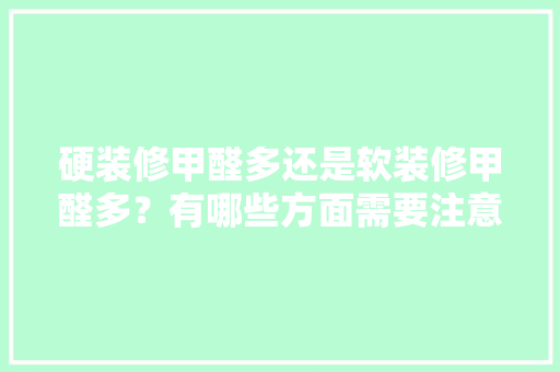硬装修甲醛多还是软装修甲醛多？有哪些方面需要注意，硬装修要准备什么材料呢。 硬装修甲醛多还是软装修甲醛多？有哪些方面需要注意，硬装修要准备什么材料呢。 买房须知