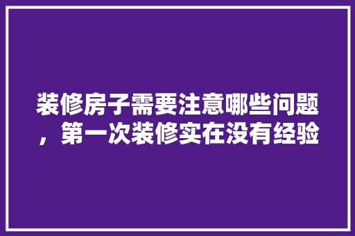 装修房子需要注意哪些问题，第一次装修实在没有经验，新房装修工作准备什么材料。 装修房子需要注意哪些问题，第一次装修实在没有经验，新房装修工作准备什么材料。 买房须知