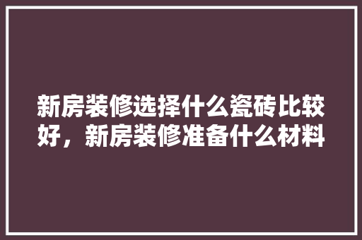 新房装修选择什么瓷砖比较好，新房装修准备什么材料好。 新房装修选择什么瓷砖比较好，新房装修准备什么材料好。 装修知识