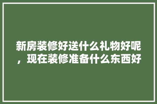 新房装修好送什么礼物好呢，现在装修准备什么东西好呢。 新房装修好送什么礼物好呢，现在装修准备什么东西好呢。 家居设计