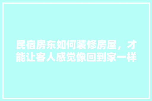 民宿房东如何装修房屋，才能让客人感觉像回到家一样，装修房东要准备什么东西呢。 民宿房东如何装修房屋，才能让客人感觉像回到家一样，装修房东要准备什么东西呢。 家居设计