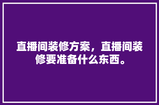 直播间装修方案，直播间装修要准备什么东西。 直播间装修方案，直播间装修要准备什么东西。 买房须知