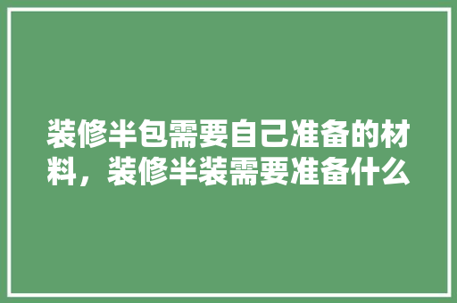 装修半包需要自己准备的材料，装修半装需要准备什么东西。 装修半包需要自己准备的材料，装修半装需要准备什么东西。 买房须知