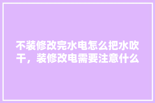 不装修改完水电怎么把水吹干，装修改电需要注意什么。 不装修改完水电怎么把水吹干，装修改电需要注意什么。 装修知识