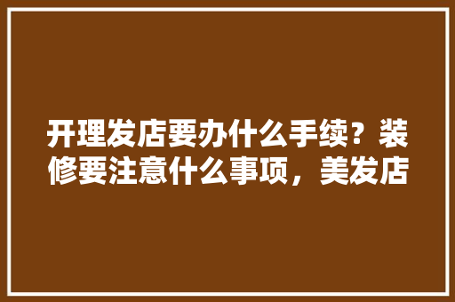 开理发店要办什么手续？装修要注意什么事项，美发店装修要准备什么东西。 开理发店要办什么手续？装修要注意什么事项，美发店装修要准备什么东西。 家居装饰