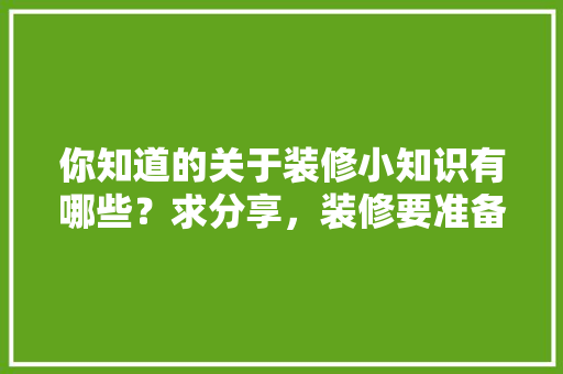 你知道的关于装修小知识有哪些？求分享，装修要准备什么小零件呢图片。 你知道的关于装修小知识有哪些？求分享，装修要准备什么小零件呢图片。 装修知识