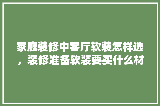 家庭装修中客厅软装怎样选，装修准备软装要买什么材料。 家庭装修中客厅软装怎样选，装修准备软装要买什么材料。 买房须知