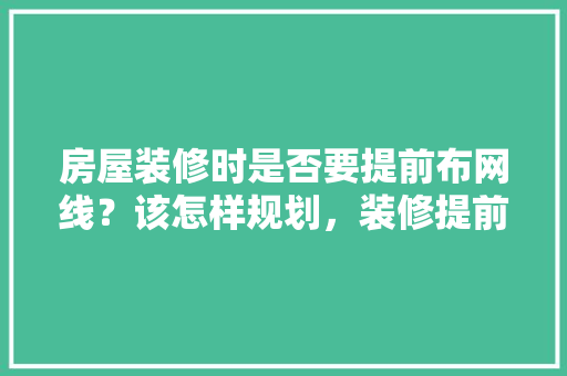 房屋装修时是否要提前布网线？该怎样规划，装修提前先准备什么材料呢。 房屋装修时是否要提前布网线？该怎样规划，装修提前先准备什么材料呢。 买房须知
