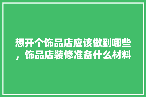 想开个饰品店应该做到哪些，饰品店装修准备什么材料好呢。 想开个饰品店应该做到哪些，饰品店装修准备什么材料好呢。 买房须知