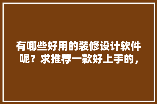 有哪些好用的装修设计软件呢？求推荐一款好上手的，准备装修用什么软件好呢知乎。 有哪些好用的装修设计软件呢？求推荐一款好上手的，准备装修用什么软件好呢知乎。 二手房