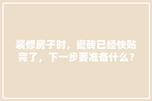 装修房子时，瓷砖已经快贴完了，下一步要准备什么？注意哪些，装修先准备什么东西。 装修房子时，瓷砖已经快贴完了，下一步要准备什么？注意哪些，装修先准备什么东西。 二手房
