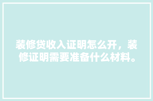 装修贷收入证明怎么开，装修证明需要准备什么材料。 装修贷收入证明怎么开，装修证明需要准备什么材料。 家居设计