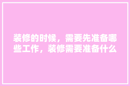 装修的时候，需要先准备哪些工作，装修需要准备什么事情呢。 装修的时候，需要先准备哪些工作，装修需要准备什么事情呢。 家居装饰