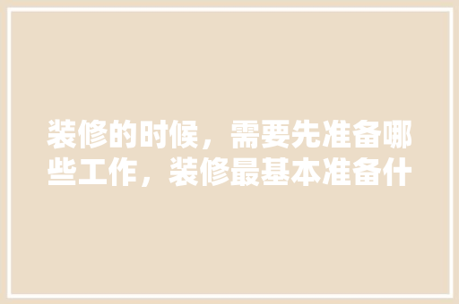 装修的时候，需要先准备哪些工作，装修最基本准备什么东西。 装修的时候，需要先准备哪些工作，装修最基本准备什么东西。 二手房