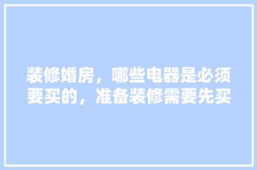 装修婚房，哪些电器是必须要买的，准备装修需要先买什么东西。 装修婚房，哪些电器是必须要买的，准备装修需要先买什么东西。 装修知识
