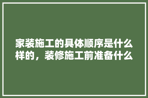家装施工的具体顺序是什么样的，装修施工前准备什么东西。 家装施工的具体顺序是什么样的，装修施工前准备什么东西。 家居装饰