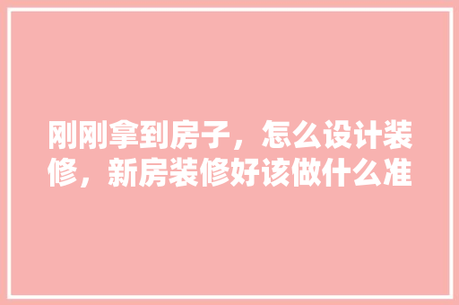 刚刚拿到房子，怎么设计装修，新房装修好该做什么准备工作。 刚刚拿到房子，怎么设计装修，新房装修好该做什么准备工作。 装修知识