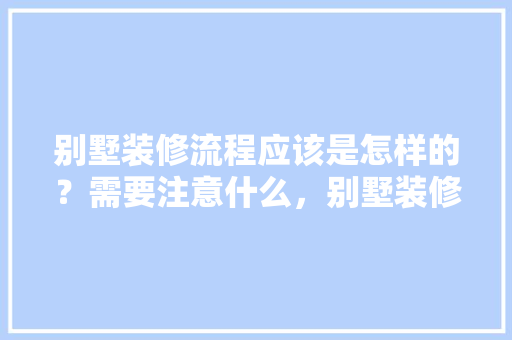 别墅装修流程应该是怎样的？需要注意什么，别墅装修要准备什么东西。 别墅装修流程应该是怎样的？需要注意什么，别墅装修要准备什么东西。 二手房