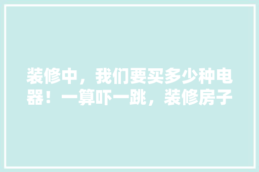 装修中，我们要买多少种电器！一算吓一跳，装修房子时要准备什么东西。 装修中，我们要买多少种电器！一算吓一跳，装修房子时要准备什么东西。 买房须知
