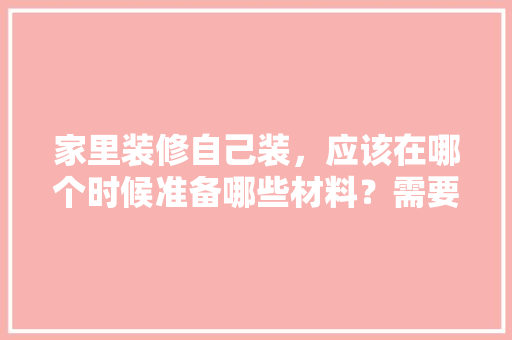 家里装修自己装，应该在哪个时候准备哪些材料？需要几个月时间，装修准备条件是什么意思。 家里装修自己装，应该在哪个时候准备哪些材料？需要几个月时间，装修准备条件是什么意思。 家居设计