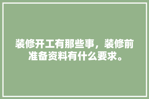 装修开工有那些事，装修前准备资料有什么要求。 装修开工有那些事，装修前准备资料有什么要求。 买房须知